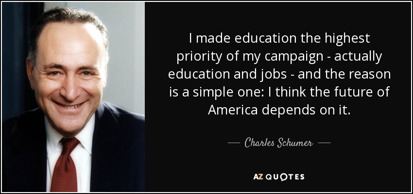 I made education the highest priority of my campaign - actually education and jobs - and the reason is a simple one: I think the future of America depends on it. - Charles Schumer