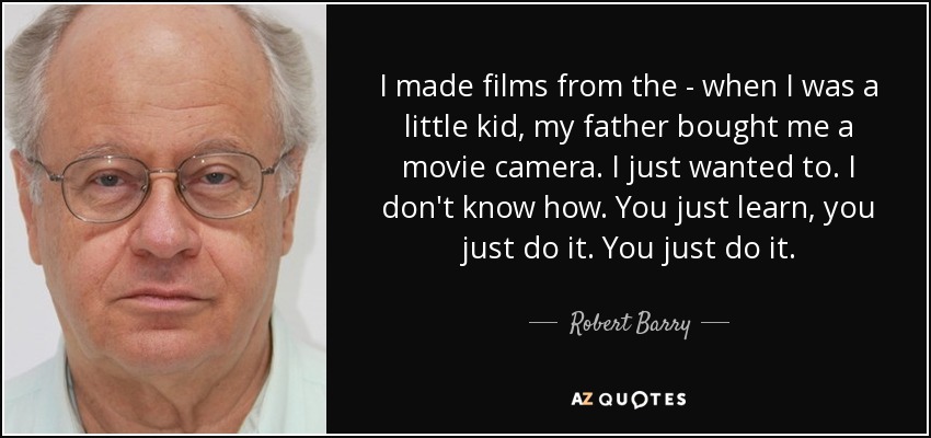 I made films from the - when I was a little kid, my father bought me a movie camera. I just wanted to. I don't know how. You just learn, you just do it. You just do it. - Robert Barry