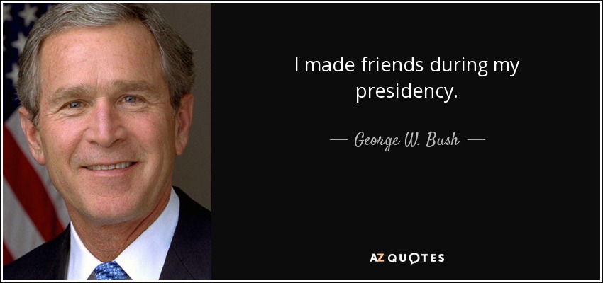 I made friends during my presidency. - George W. Bush