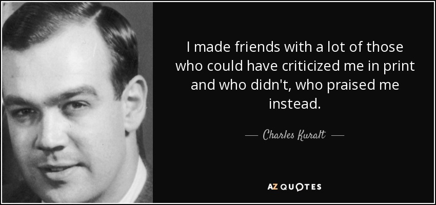 I made friends with a lot of those who could have criticized me in print and who didn't, who praised me instead. - Charles Kuralt