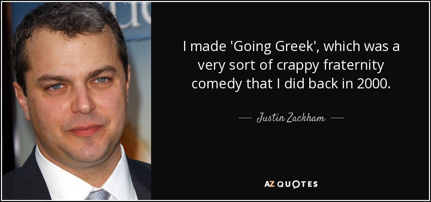 I made 'Going Greek', which was a very sort of crappy fraternity comedy that I did back in 2000. - Justin Zackham