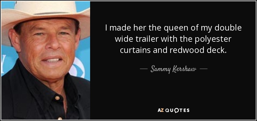 I made her the queen of my double wide trailer with the polyester curtains and redwood deck. - Sammy Kershaw