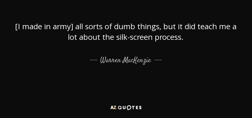 [I made in army] all sorts of dumb things, but it did teach me a lot about the silk-screen process. - Warren MacKenzie