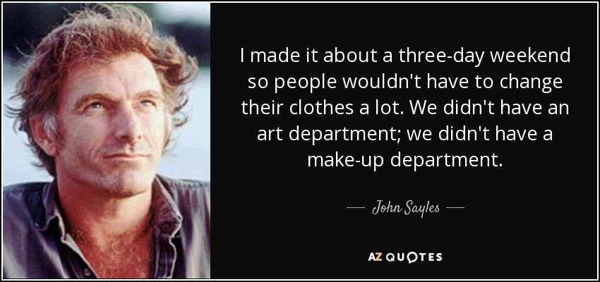 I made it about a three-day weekend so people wouldn't have to change their clothes a lot. We didn't have an art department; we didn't have a make-up department. - John Sayles