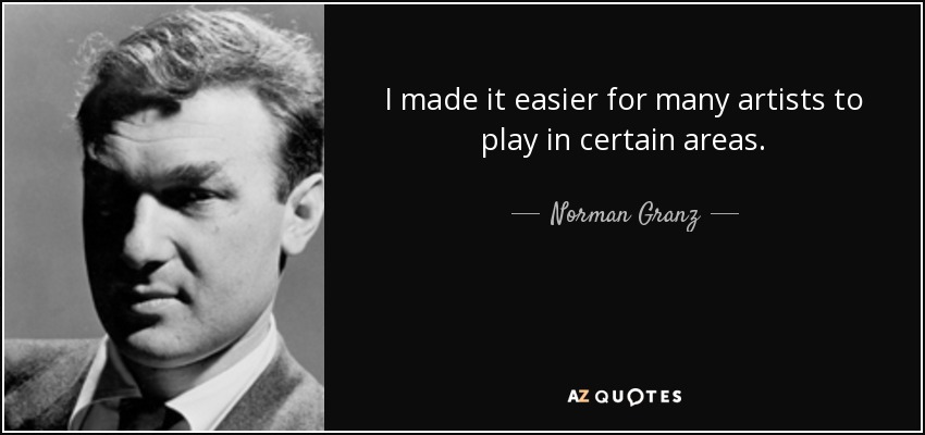 I made it easier for many artists to play in certain areas. - Norman Granz