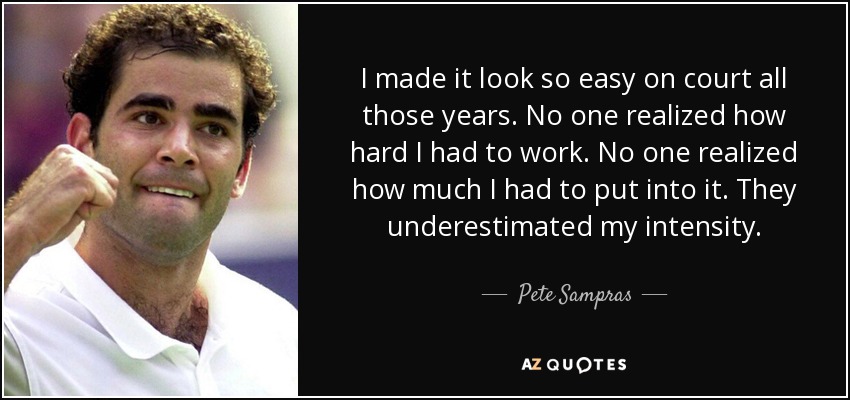I made it look so easy on court all those years. No one realized how hard I had to work. No one realized how much I had to put into it. They underestimated my intensity. - Pete Sampras