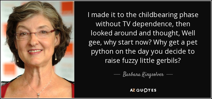 I made it to the childbearing phase without TV dependence, then looked around and thought, Well gee, why start now? Why get a pet python on the day you decide to raise fuzzy little gerbils? - Barbara Kingsolver