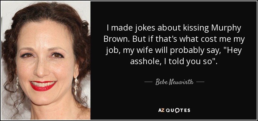 I made jokes about kissing Murphy Brown. But if that's what cost me my job, my wife will probably say, 