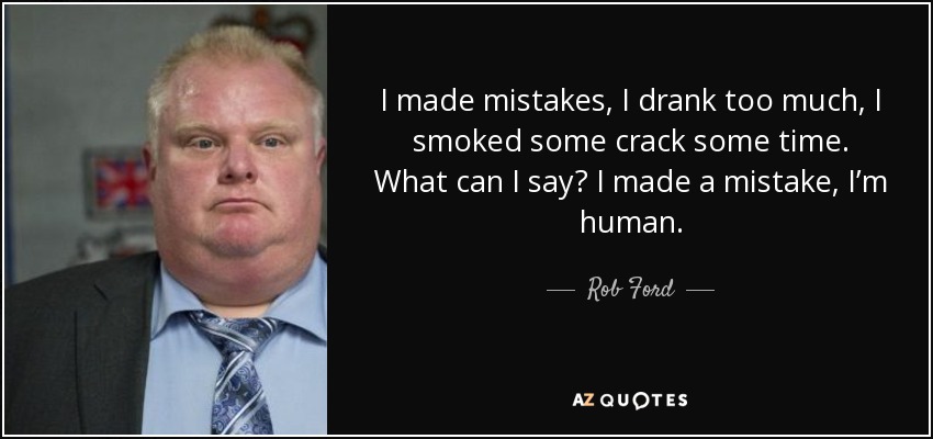 I made mistakes, I drank too much, I smoked some crack some time. What can I say? I made a mistake, I’m human. - Rob Ford