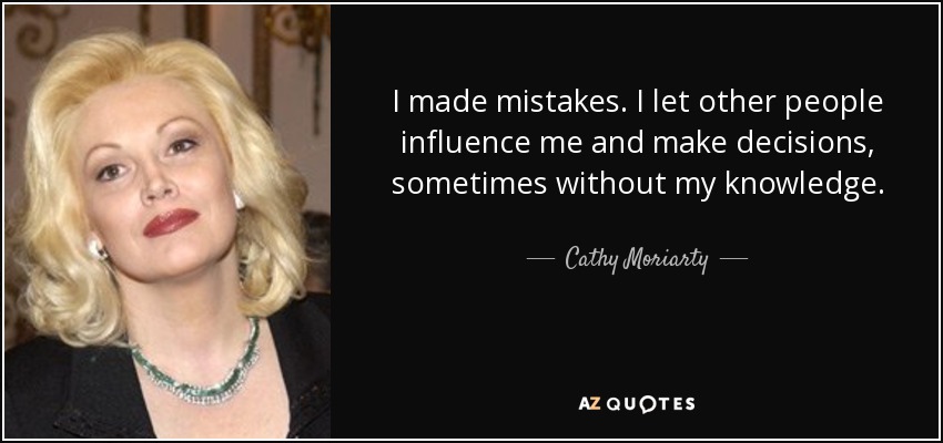 I made mistakes. I let other people influence me and make decisions, sometimes without my knowledge. - Cathy Moriarty