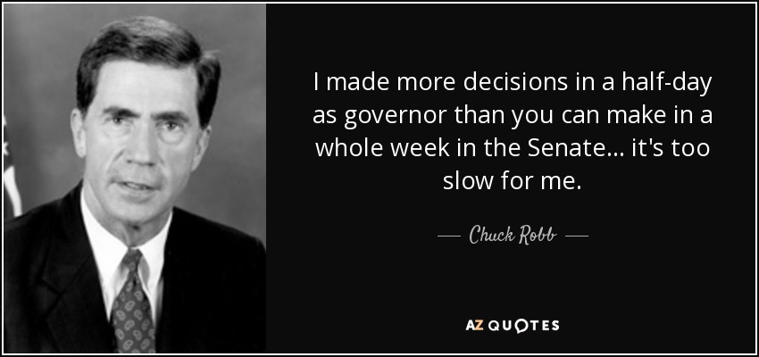 I made more decisions in a half-day as governor than you can make in a whole week in the Senate... it's too slow for me. - Chuck Robb