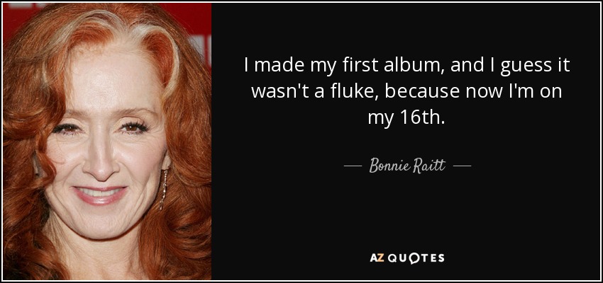 I made my first album, and I guess it wasn't a fluke, because now I'm on my 16th. - Bonnie Raitt
