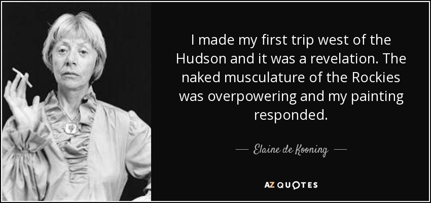 I made my first trip west of the Hudson and it was a revelation. The naked musculature of the Rockies was overpowering and my painting responded. - Elaine de Kooning