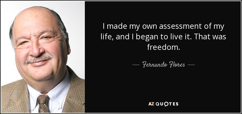 I made my own assessment of my life, and I began to live it. That was freedom. - Fernando Flores