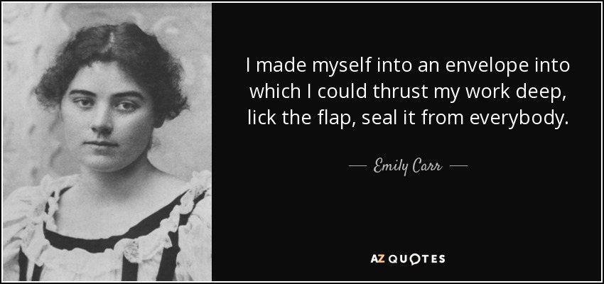 I made myself into an envelope into which I could thrust my work deep, lick the flap, seal it from everybody. - Emily Carr