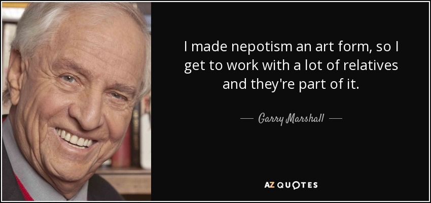I made nepotism an art form, so I get to work with a lot of relatives and they're part of it. - Garry Marshall