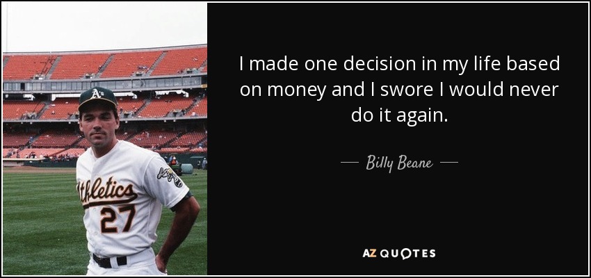 I made one decision in my life based on money and I swore I would never do it again. - Billy Beane