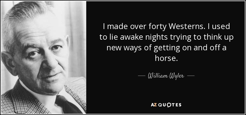 I made over forty Westerns. I used to lie awake nights trying to think up new ways of getting on and off a horse. - William Wyler