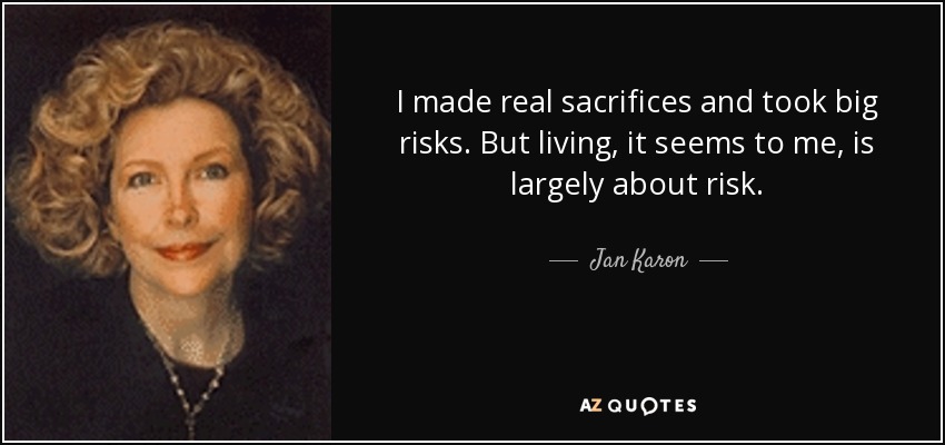 I made real sacrifices and took big risks. But living, it seems to me, is largely about risk. - Jan Karon