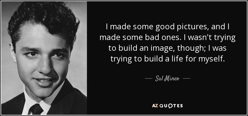 I made some good pictures, and I made some bad ones. I wasn't trying to build an image, though; I was trying to build a life for myself. - Sal Mineo