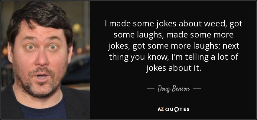I made some jokes about weed, got some laughs, made some more jokes, got some more laughs; next thing you know, I'm telling a lot of jokes about it. - Doug Benson