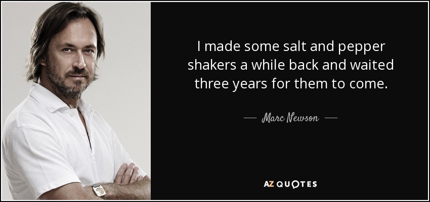 I made some salt and pepper shakers a while back and waited three years for them to come. - Marc Newson