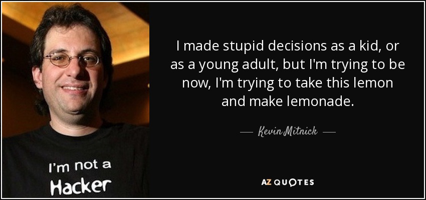 I made stupid decisions as a kid, or as a young adult, but I'm trying to be now, I'm trying to take this lemon and make lemonade. - Kevin Mitnick