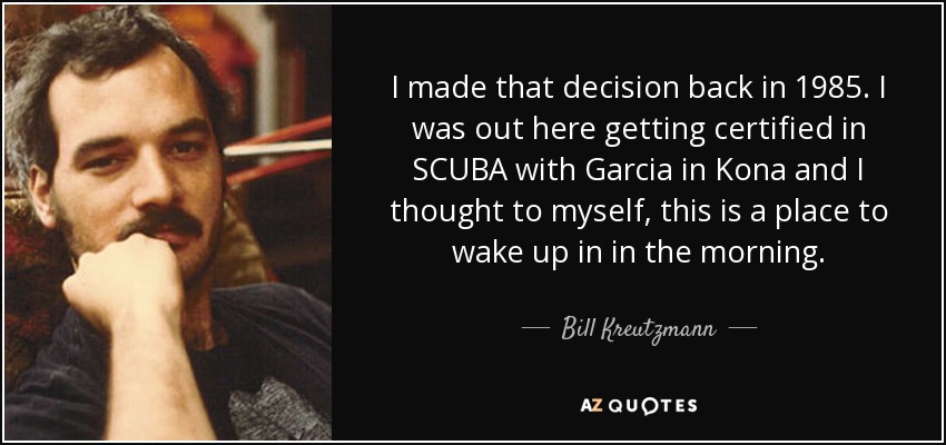 I made that decision back in 1985. I was out here getting certified in SCUBA with Garcia in Kona and I thought to myself, this is a place to wake up in in the morning. - Bill Kreutzmann