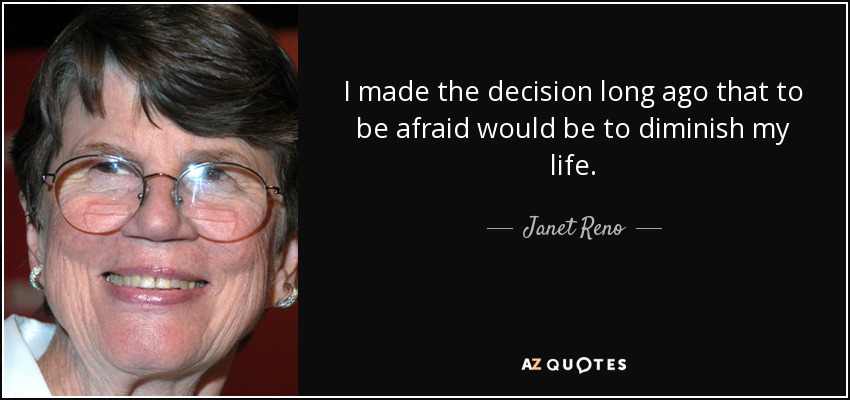 I made the decision long ago that to be afraid would be to diminish my life. - Janet Reno