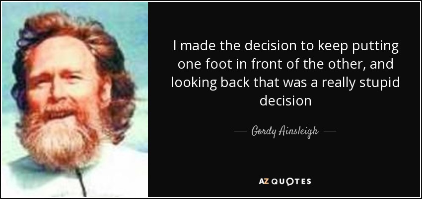 I made the decision to keep putting one foot in front of the other, and looking back that was a really stupid decision - Gordy Ainsleigh