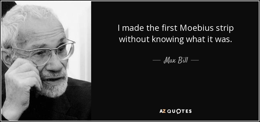 I made the first Moebius strip without knowing what it was. - Max Bill