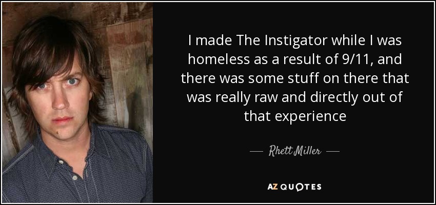 I made The Instigator while I was homeless as a result of 9/11, and there was some stuff on there that was really raw and directly out of that experience - Rhett Miller