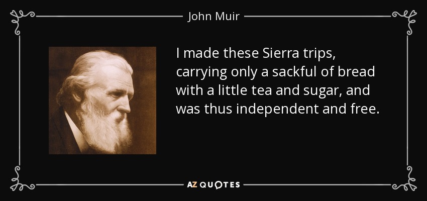I made these Sierra trips, carrying only a sackful of bread with a little tea and sugar, and was thus independent and free. - John Muir