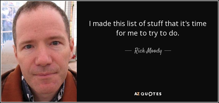 I made this list of stuff that it's time for me to try to do. - Rick Moody