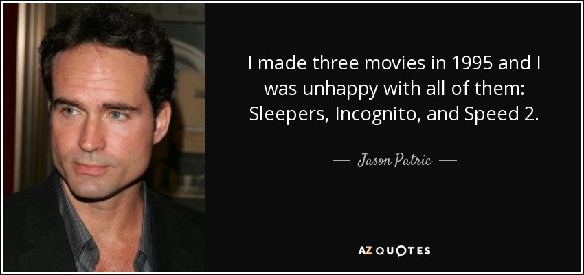 I made three movies in 1995 and I was unhappy with all of them: Sleepers, Incognito, and Speed 2. - Jason Patric