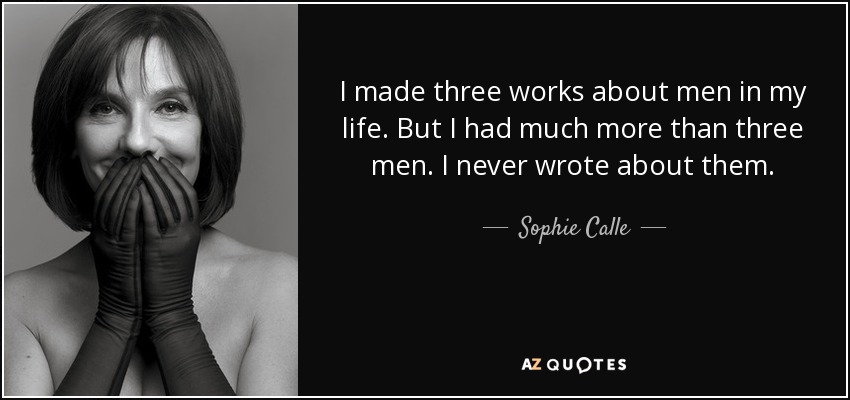 I made three works about men in my life. But I had much more than three men. I never wrote about them. - Sophie Calle