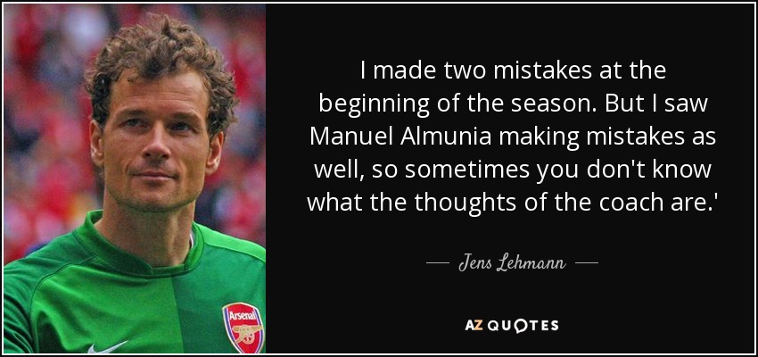 I made two mistakes at the beginning of the season. But I saw Manuel Almunia making mistakes as well, so sometimes you don't know what the thoughts of the coach are.' - Jens Lehmann