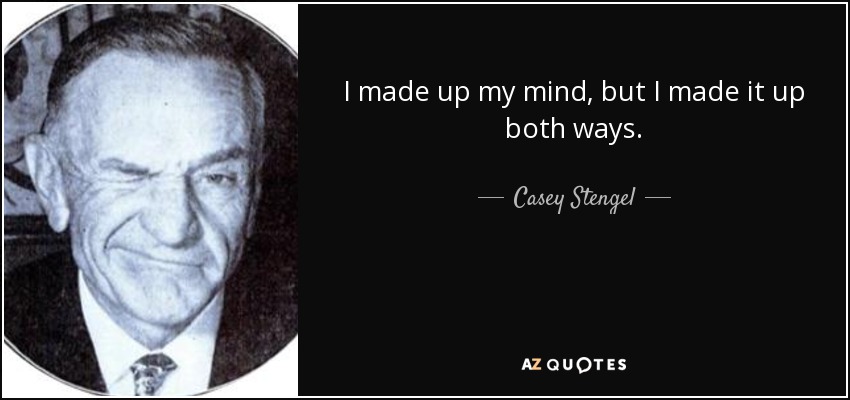 I made up my mind, but I made it up both ways. - Casey Stengel