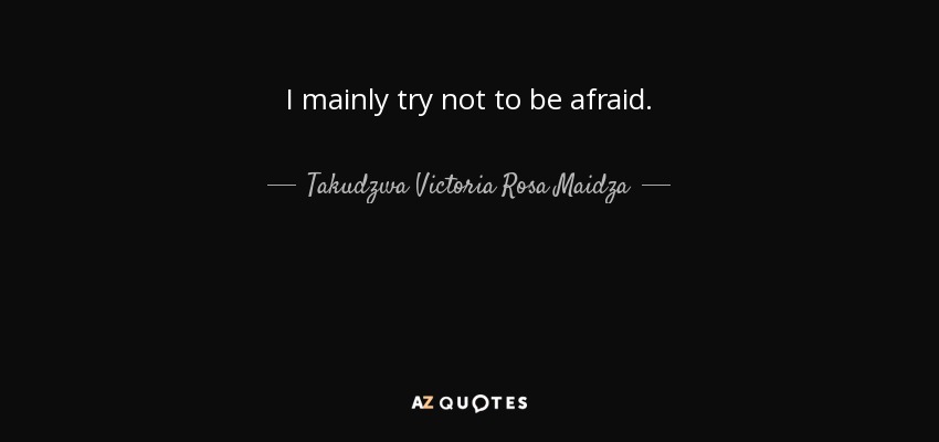 I mainly try not to be afraid. - Takudzwa Victoria Rosa Maidza