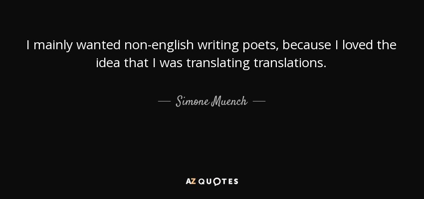I mainly wanted non-english writing poets, because I loved the idea that I was translating translations. - Simone Muench