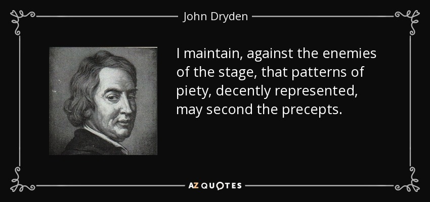 I maintain, against the enemies of the stage, that patterns of piety, decently represented, may second the precepts. - John Dryden