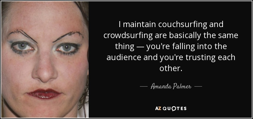 I maintain couchsurfing and crowdsurfing are basically the same thing — you're falling into the audience and you're trusting each other. - Amanda Palmer
