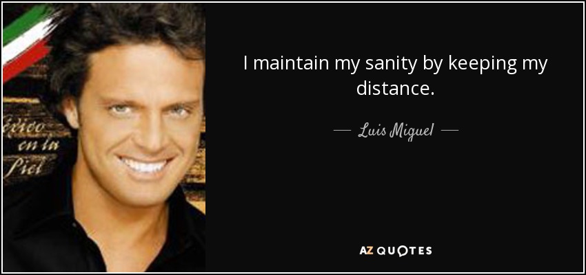 I maintain my sanity by keeping my distance. - Luis Miguel