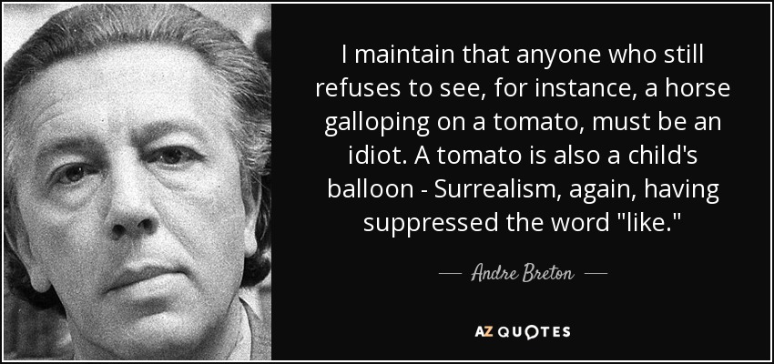 I maintain that anyone who still refuses to see, for instance, a horse galloping on a tomato, must be an idiot. A tomato is also a child's balloon - Surrealism, again, having suppressed the word 