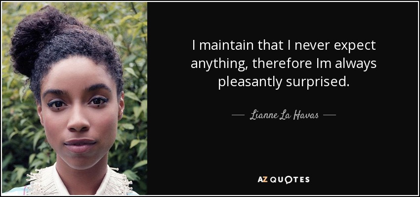 I maintain that I never expect anything, therefore Im always pleasantly surprised. - Lianne La Havas