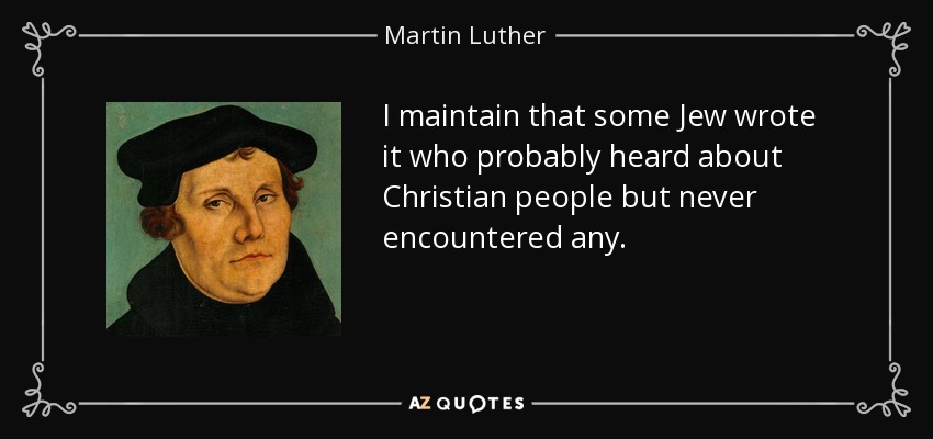 I maintain that some Jew wrote it who probably heard about Christian people but never encountered any. - Martin Luther