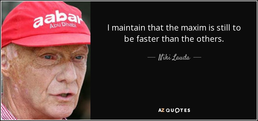 I maintain that the maxim is still to be faster than the others. - Niki Lauda