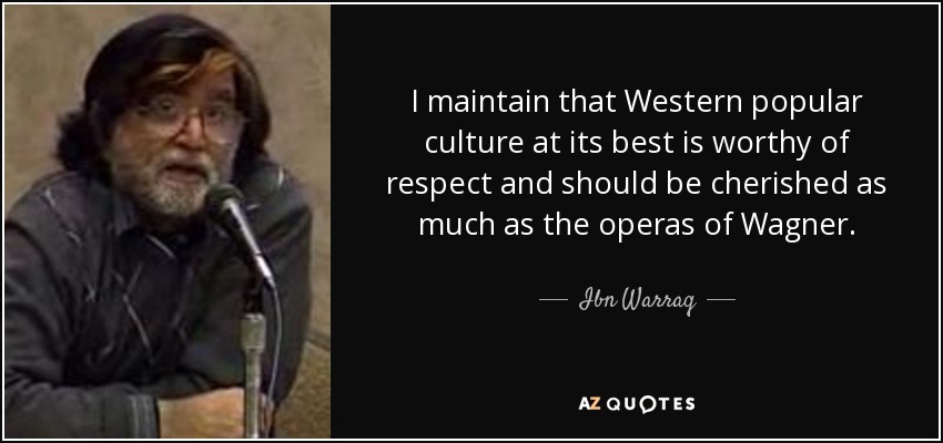 I maintain that Western popular culture at its best is worthy of respect and should be cherished as much as the operas of Wagner. - Ibn Warraq