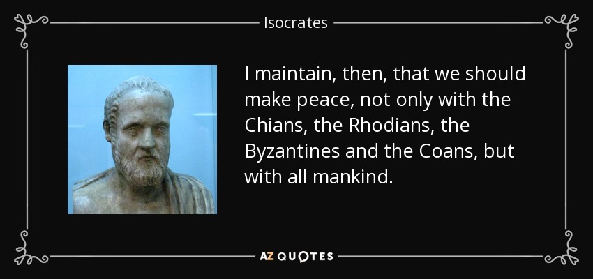 I maintain, then, that we should make peace, not only with the Chians, the Rhodians, the Byzantines and the Coans, but with all mankind. - Isocrates
