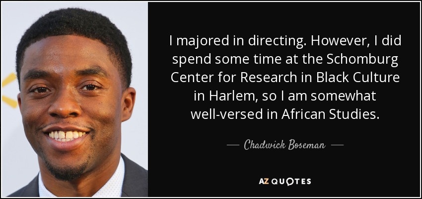 I majored in directing. However, I did spend some time at the Schomburg Center for Research in Black Culture in Harlem, so I am somewhat well-versed in African Studies. - Chadwick Boseman